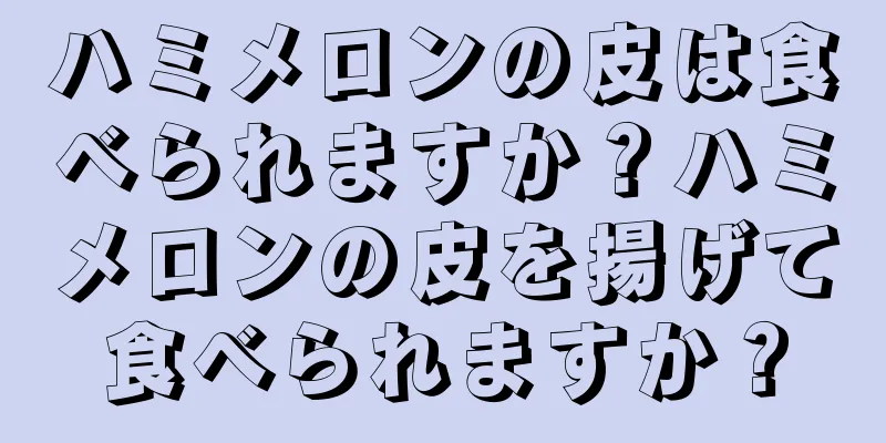 ハミメロンの皮は食べられますか？ハミメロンの皮を揚げて食べられますか？