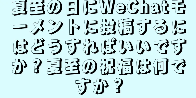 夏至の日にWeChatモーメントに投稿するにはどうすればいいですか？夏至の祝福は何ですか？