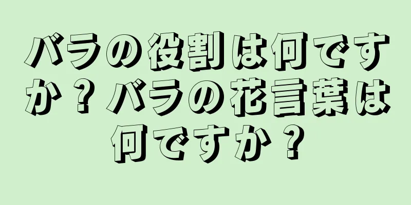 バラの役割は何ですか？バラの花言葉は何ですか？