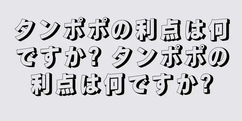 タンポポの利点は何ですか? タンポポの利点は何ですか?