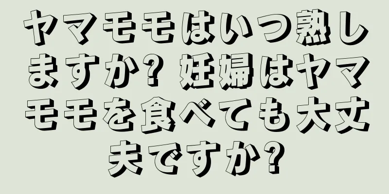 ヤマモモはいつ熟しますか? 妊婦はヤマモモを食べても大丈夫ですか?
