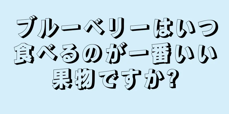ブルーベリーはいつ食べるのが一番いい果物ですか?