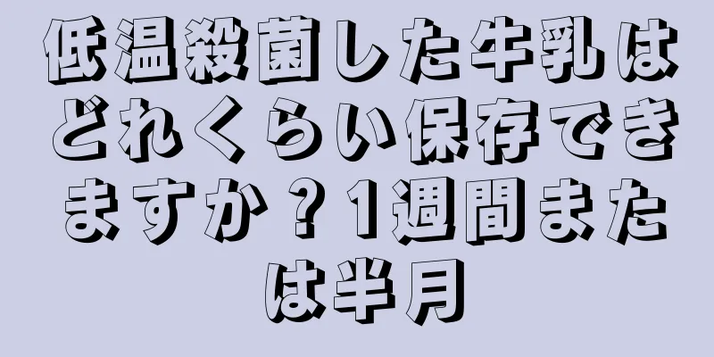 低温殺菌した牛乳はどれくらい保存できますか？1週間または半月