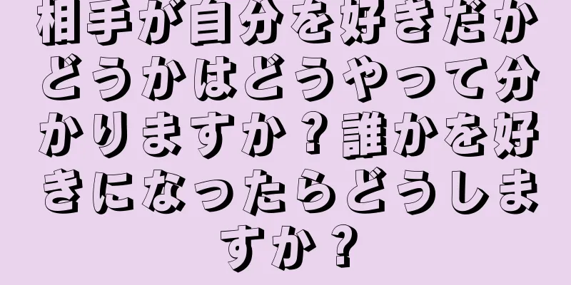 相手が自分を好きだかどうかはどうやって分かりますか？誰かを好きになったらどうしますか？