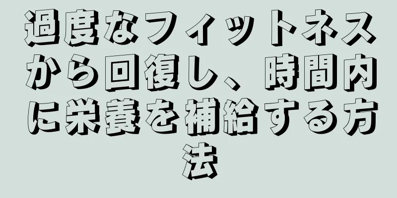 過度なフィットネスから回復し、時間内に栄養を補給する方法