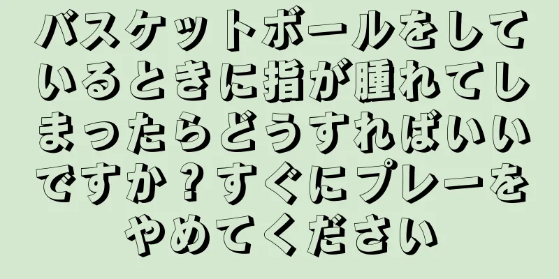 バスケットボールをしているときに指が腫れてしまったらどうすればいいですか？すぐにプレーをやめてください