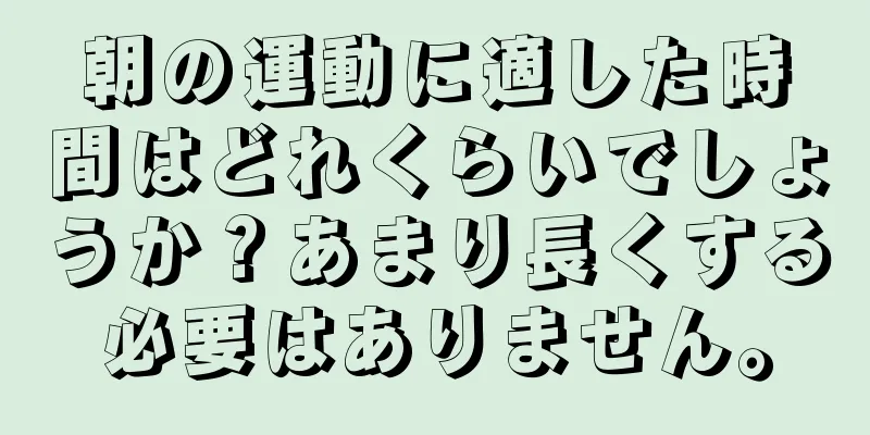 朝の運動に適した時間はどれくらいでしょうか？あまり長くする必要はありません。
