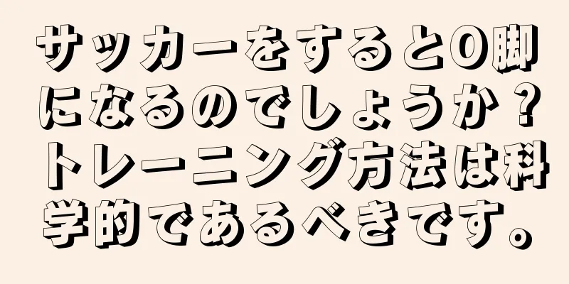 サッカーをするとO脚になるのでしょうか？トレーニング方法は科学的であるべきです。