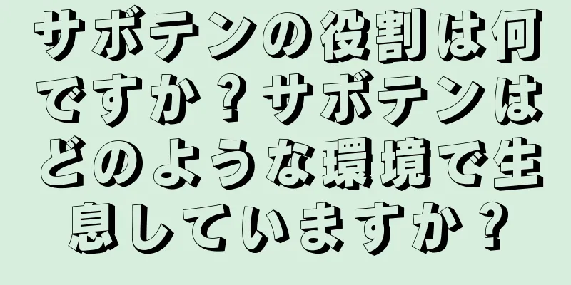 サボテンの役割は何ですか？サボテンはどのような環境で生息していますか？