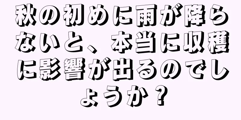 秋の初めに雨が降らないと、本当に収穫に影響が出るのでしょうか？