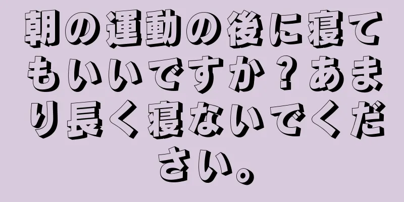 朝の運動の後に寝てもいいですか？あまり長く寝ないでください。