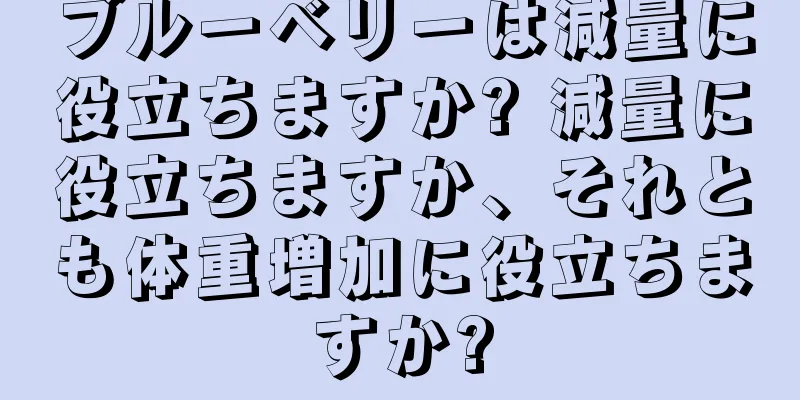 ブルーベリーは減量に役立ちますか? 減量に役立ちますか、それとも体重増加に役立ちますか?
