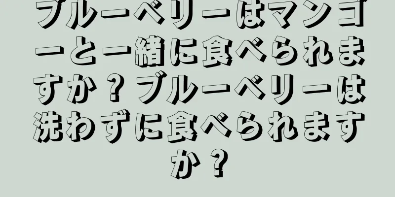 ブルーベリーはマンゴーと一緒に食べられますか？ブルーベリーは洗わずに食べられますか？