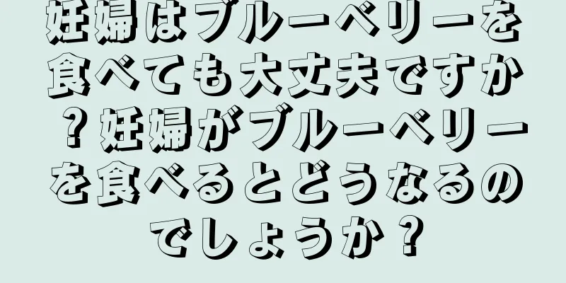 妊婦はブルーベリーを食べても大丈夫ですか？妊婦がブルーベリーを食べるとどうなるのでしょうか？