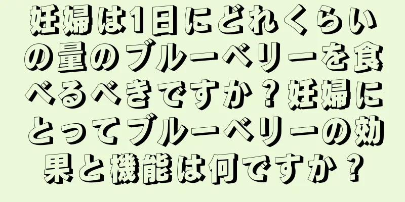 妊婦は1日にどれくらいの量のブルーベリーを食べるべきですか？妊婦にとってブルーベリーの効果と機能は何ですか？