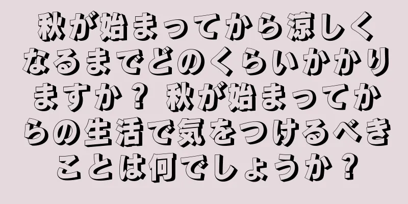 秋が始まってから涼しくなるまでどのくらいかかりますか？ 秋が始まってからの生活で気をつけるべきことは何でしょうか？