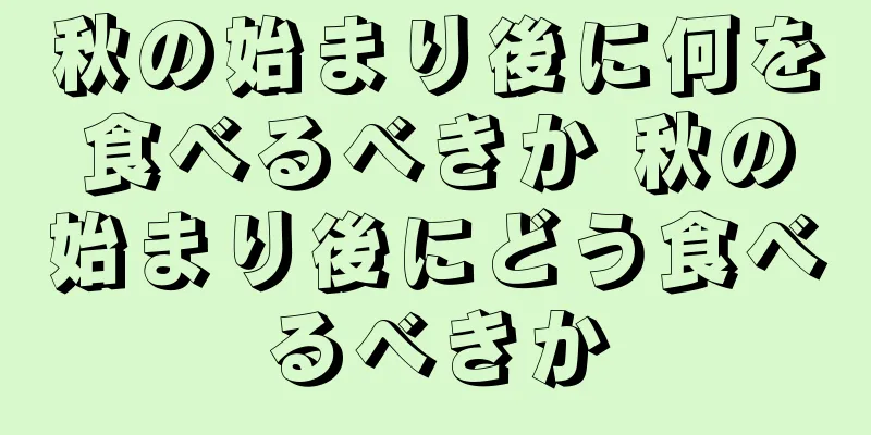 秋の始まり後に何を食べるべきか 秋の始まり後にどう食べるべきか