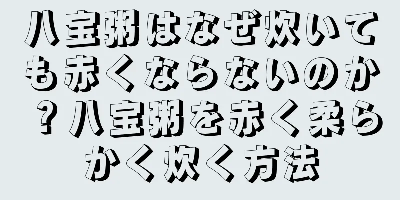 八宝粥はなぜ炊いても赤くならないのか？八宝粥を赤く柔らかく炊く方法