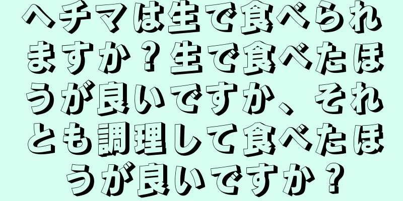 ヘチマは生で食べられますか？生で食べたほうが良いですか、それとも調理して食べたほうが良いですか？