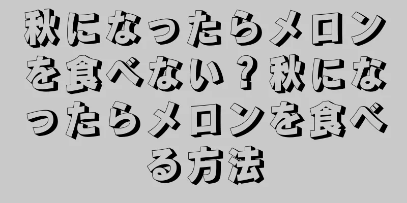 秋になったらメロンを食べない？秋になったらメロンを食べる方法