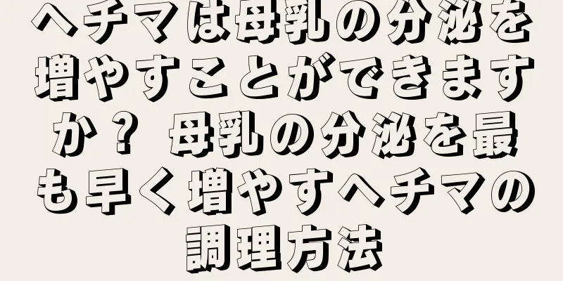 ヘチマは母乳の分泌を増やすことができますか？ 母乳の分泌を最も早く増やすヘチマの調理方法
