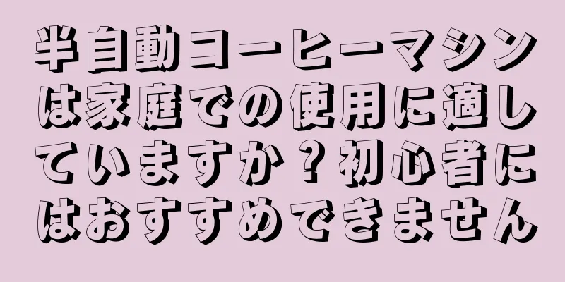 半自動コーヒーマシンは家庭での使用に適していますか？初心者にはおすすめできません