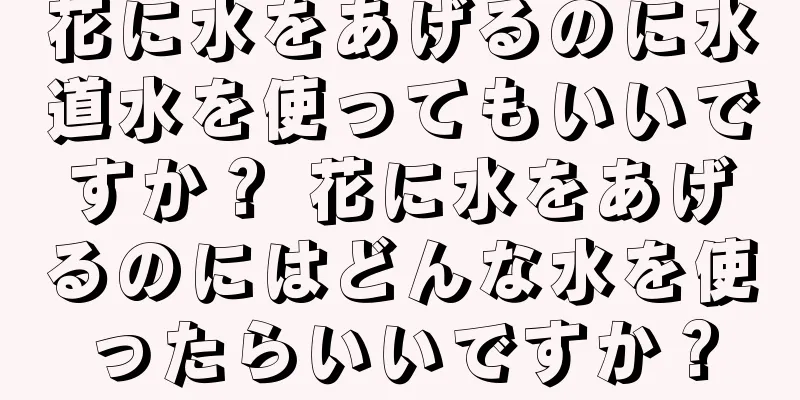 花に水をあげるのに水道水を使ってもいいですか？ 花に水をあげるのにはどんな水を使ったらいいですか？