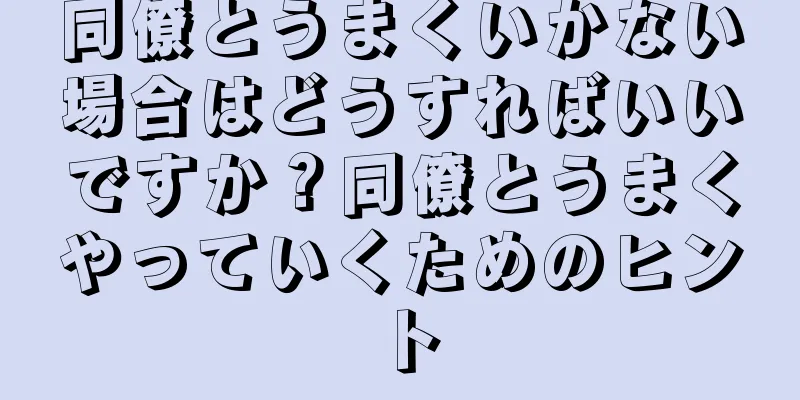 同僚とうまくいかない場合はどうすればいいですか？同僚とうまくやっていくためのヒント