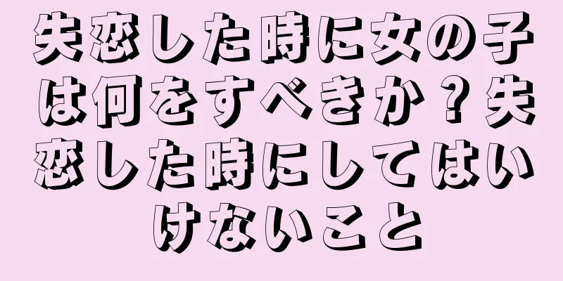失恋した時に女の子は何をすべきか？失恋した時にしてはいけないこと