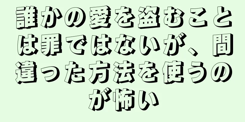 誰かの愛を盗むことは罪ではないが、間違った方法を使うのが怖い