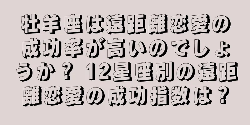 牡羊座は遠距離恋愛の成功率が高いのでしょうか？ 12星座別の遠距離恋愛の成功指数は？