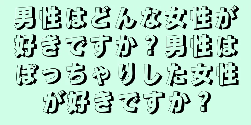 男性はどんな女性が好きですか？男性はぽっちゃりした女性が好きですか？