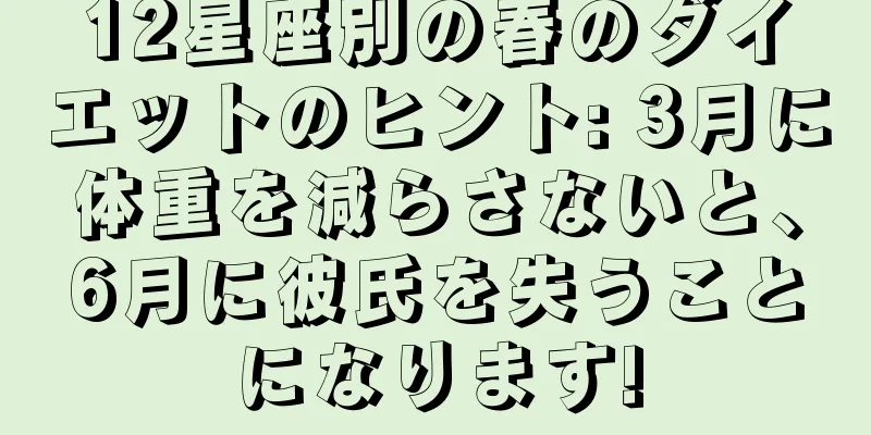 12星座別の春のダイエットのヒント: 3月に体重を減らさないと、6月に彼氏を失うことになります!