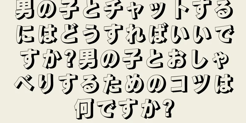 男の子とチャットするにはどうすればいいですか?男の子とおしゃべりするためのコツは何ですか?