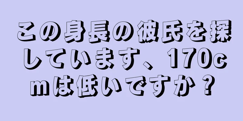 この身長の彼氏を探しています、170cmは低いですか？