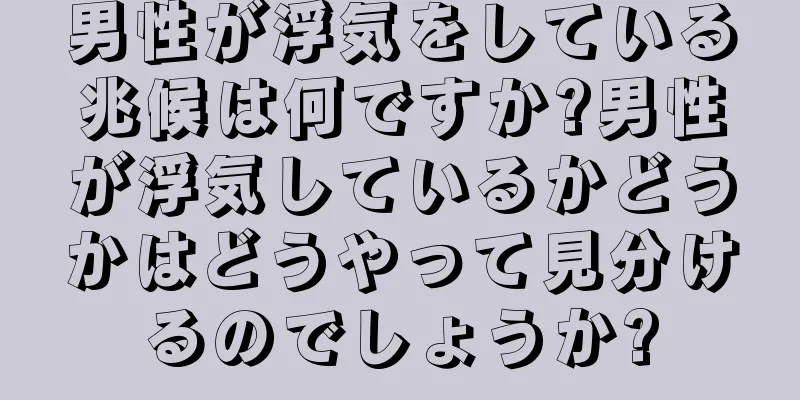 男性が浮気をしている兆候は何ですか?男性が浮気しているかどうかはどうやって見分けるのでしょうか?