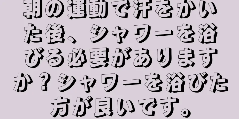 朝の運動で汗をかいた後、シャワーを浴びる必要がありますか？シャワーを浴びた方が良いです。