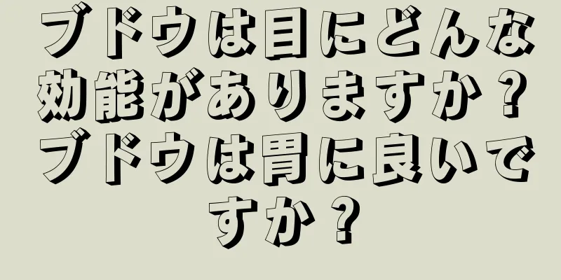ブドウは目にどんな効能がありますか？ブドウは胃に良いですか？