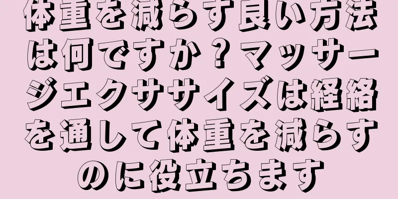 体重を減らす良い方法は何ですか？マッサージエクササイズは経絡を通して体重を減らすのに役立ちます