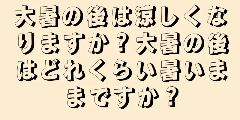 大暑の後は涼しくなりますか？大暑の後はどれくらい暑いままですか？