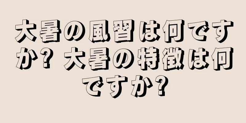 大暑の風習は何ですか? 大暑の特徴は何ですか?