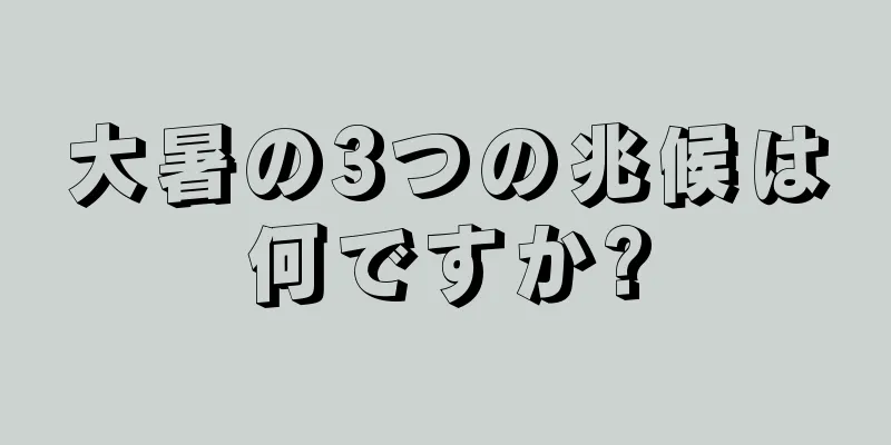 大暑の3つの兆候は何ですか?