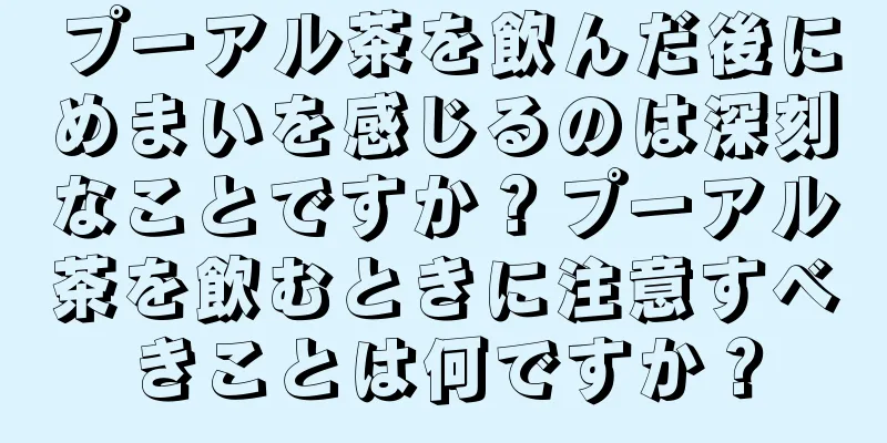 プーアル茶を飲んだ後にめまいを感じるのは深刻なことですか？プーアル茶を飲むときに注意すべきことは何ですか？