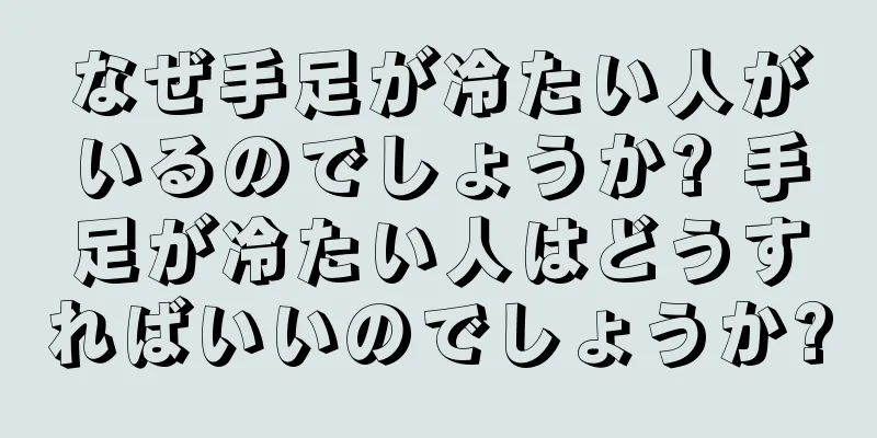 なぜ手足が冷たい人がいるのでしょうか? 手足が冷たい人はどうすればいいのでしょうか?
