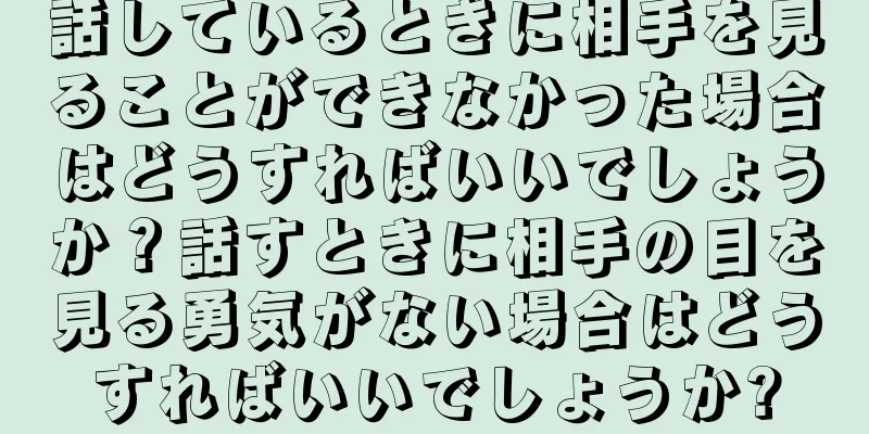 話しているときに相手を見ることができなかった場合はどうすればいいでしょうか？話すときに相手の目を見る勇気がない場合はどうすればいいでしょうか?