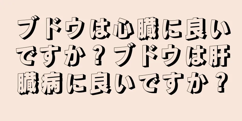 ブドウは心臓に良いですか？ブドウは肝臓病に良いですか？