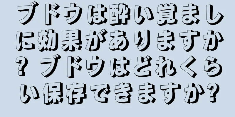 ブドウは酔い覚ましに効果がありますか? ブドウはどれくらい保存できますか?