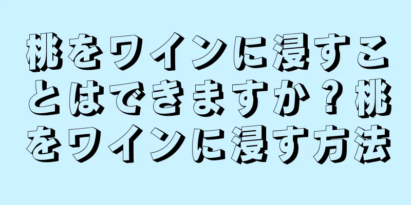 桃をワインに浸すことはできますか？桃をワインに浸す方法