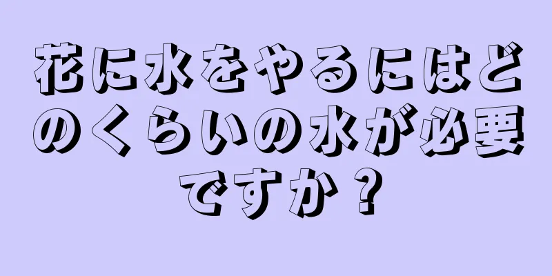 花に水をやるにはどのくらいの水が必要ですか？