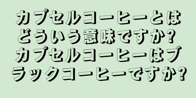 カプセルコーヒーとはどういう意味ですか? カプセルコーヒーはブラックコーヒーですか?